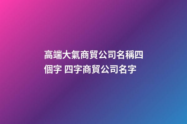 高端大氣商貿公司名稱四個字 四字商貿公司名字-第1張-公司起名-玄機派